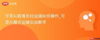 可灵AI前推后拉运镜如何操作_可灵AI复合运镜实战教学