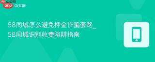 58同城怎么避免押金诈骗套路_58同城识别收费陷阱指南