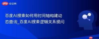 百度AI搜索如何用时间轴构建动态查询_百度AI搜索逻辑关系提问