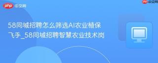 58同城招聘怎么筛选AI农业植保飞手_58同城招聘智慧农业技术岗