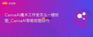 CanvaAI魔术工作室怎么一键抠图_CanvaAI智能抠图技巧