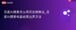 百度AI搜索怎么用否定排除法_百度AI搜索收紧结果边界方法