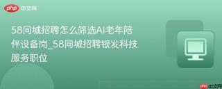 58同城招聘怎么筛选AI老年陪伴设备岗_58同城招聘银发科技服务职位