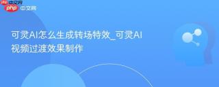 可灵AI怎么生成转场特效_可灵AI视频过渡效果制作