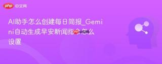 AI助手怎么创建每日简报_Gemini自动生成早安新闻指令怎么设置