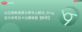 必应搜索黑屏白屏怎么解决_Bing显示异常显卡设置修复【解答】