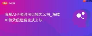 海螺AI子弹时间运镜怎么拍_海螺AI特效级运镜生成方法