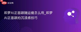 即梦ai正面跟随运镜怎么用_即梦ai正面跟拍沉浸感技巧