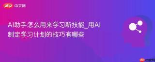 AI助手怎么用来学习新技能_用AI制定学习计划的技巧有哪些
