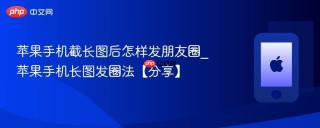 苹果手机截长图后怎样发朋友圈_苹果手机长图发圈法【分享】