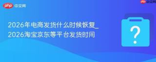 2026年电商发货什么时候恢复_2026淘宝京东等平台发货时间