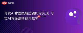 可灵AI背面跟随运镜如何实现_可灵AI背面跟拍视角教学