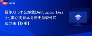 戴尔XPS怎么卸载DellSupportAssist_戴尔高端本自带支持软件卸载方法【指南】