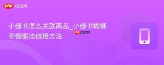 小绿书怎么关联商品_小绿书蝴蝶号橱窗挂链接方法