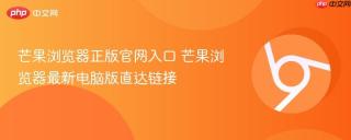 芒果浏览器正版官网入口 芒果浏览器最新电脑版直达链接