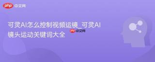 可灵AI怎么控制视频运镜_可灵AI镜头运动关键词大全