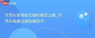 可灵AI首尾帧无缝衔接怎么做_可灵AI视频过渡运镜技巧