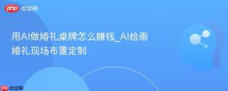 用AI做婚礼桌牌怎么赚钱_AI绘画婚礼现场布置定制