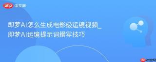 即梦AI怎么生成电影级运镜视频_即梦AI运镜提示词撰写技巧