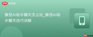 微信AI助手聊天怎么玩_微信AI助手聊天技巧详解