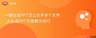 一键生成PPT怎么合并多个文件_AI生成PPT页面整合技巧