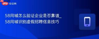 58同城怎么验证企业是否靠谱_58同城识别虚假招聘信息技巧