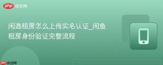 闲逸租房怎么上传实名认证_闲鱼租房身份验证完整流程