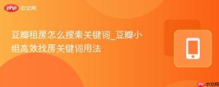 豆瓣租房怎么搜索关键词_豆瓣小组高效找房关键词用法