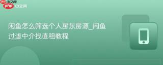 闲鱼怎么筛选个人房东房源_闲鱼过滤中介找直租教程