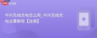 中兴无线充电怎么用_中兴无线充电设置教程【连接】