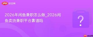 2026年闲鱼兼职怎么做_2026闲鱼卖货兼职平台靠谱吗