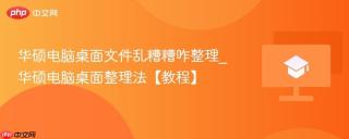 华硕电脑桌面文件乱糟糟咋整理_华硕电脑桌面整理法【教程】