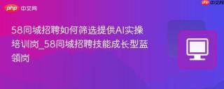 58同城招聘如何筛选提供AI实操培训岗_58同城招聘技能成长型蓝领岗