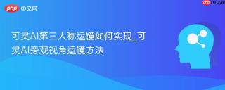 可灵AI第三人称运镜如何实现_可灵AI旁观视角运镜方法