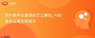 用AI做毕业邀请函怎么赚钱_AI绘画毕业季定制服务