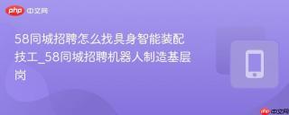 58同城招聘怎么找具身智能装配技工_58同城招聘机器人制造基层岗