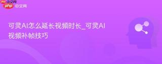 可灵ai怎么延长视频时长_可灵ai视频补帧技巧
