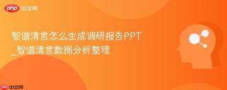 智谱清言怎么生成调研报告PPT_智谱清言数据分析整理
