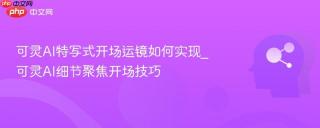 可灵AI特写式开场运镜如何实现_可灵AI细节聚焦开场技巧