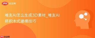 堆友AI怎么生成3D素材_堆友AI搭积木式建模技巧