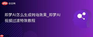 即梦AI怎么生成转场效果_即梦AI视频过渡特效教程