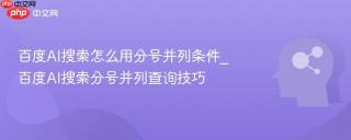 百度AI搜索怎么用分号并列条件_百度AI搜索分号并列查询技巧