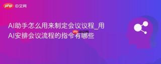 AI助手怎么用来制定会议议程_用AI安排会议流程的指令有哪些