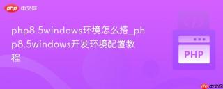 php8.5windows环境怎么搭_php8.5windows开发环境配置教程