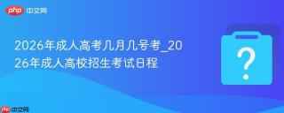 2026年成人高考几月几号考_2026年成人高校招生考试日程