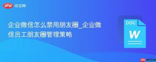 企业微信怎么禁用朋友圈_企业微信员工朋友圈管理策略