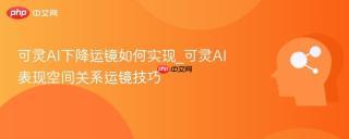 可灵AI下降运镜如何实现_可灵AI表现空间关系运镜技巧