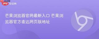 芒果浏览器官网最新入口 芒果浏览器官方直达网页版地址