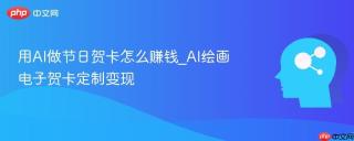 用AI做节日贺卡怎么赚钱_AI绘画电子贺卡定制变现