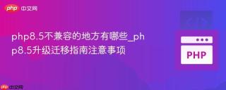 php8.5不兼容的地方有哪些_php8.5升级迁移指南注意事项